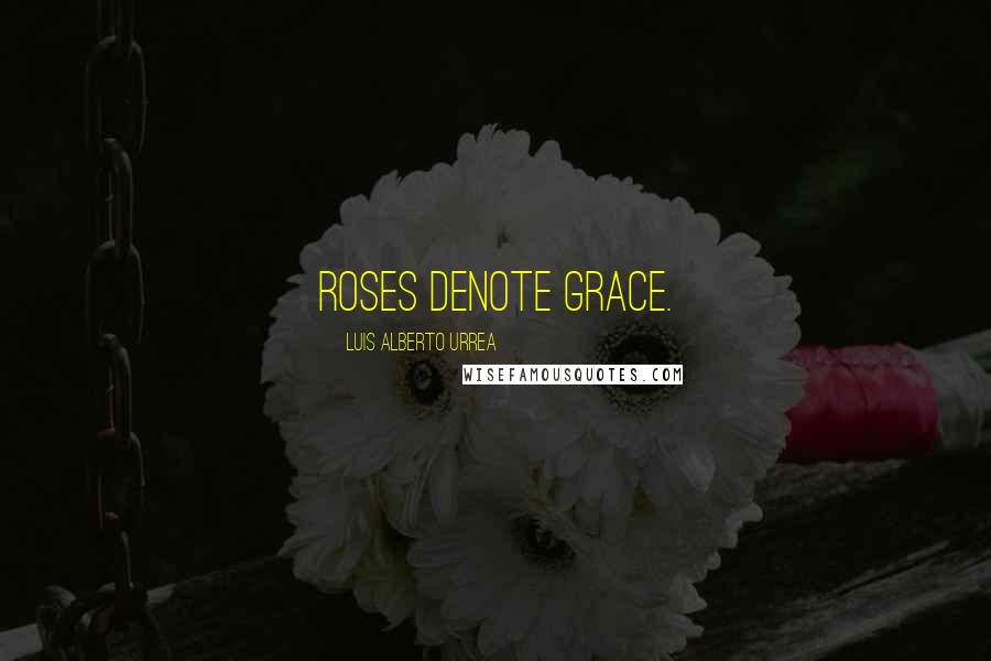 Luis Alberto Urrea Quotes: Roses denote grace.