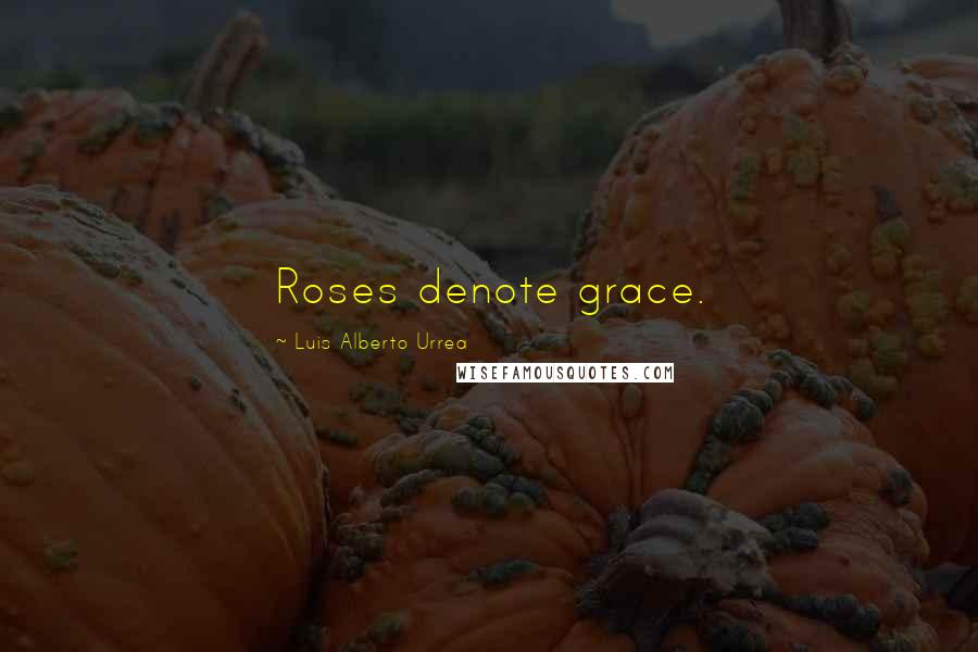 Luis Alberto Urrea Quotes: Roses denote grace.