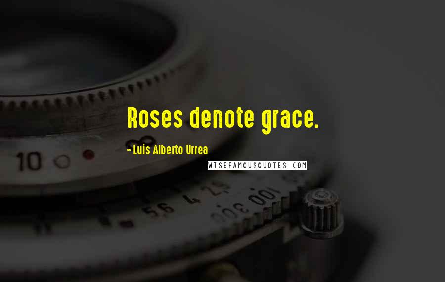 Luis Alberto Urrea Quotes: Roses denote grace.