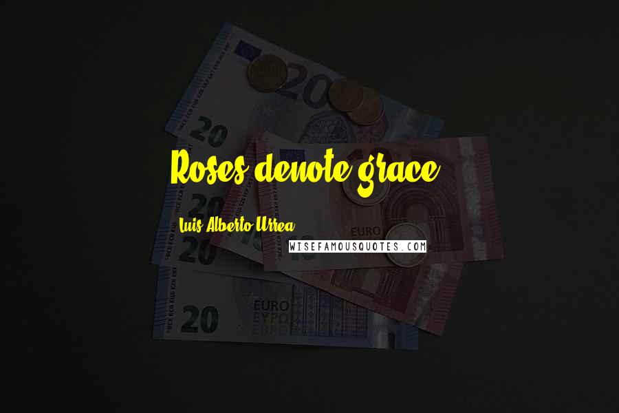 Luis Alberto Urrea Quotes: Roses denote grace.