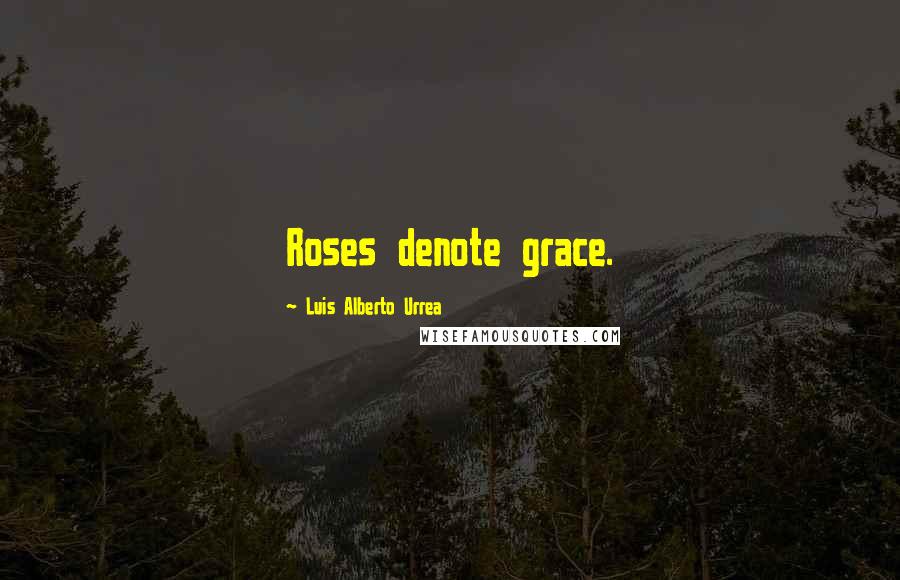 Luis Alberto Urrea Quotes: Roses denote grace.