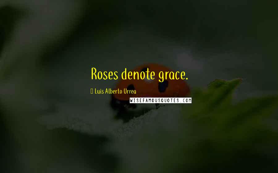 Luis Alberto Urrea Quotes: Roses denote grace.