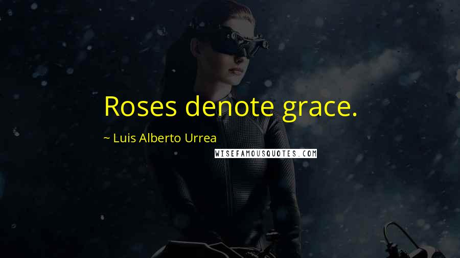 Luis Alberto Urrea Quotes: Roses denote grace.