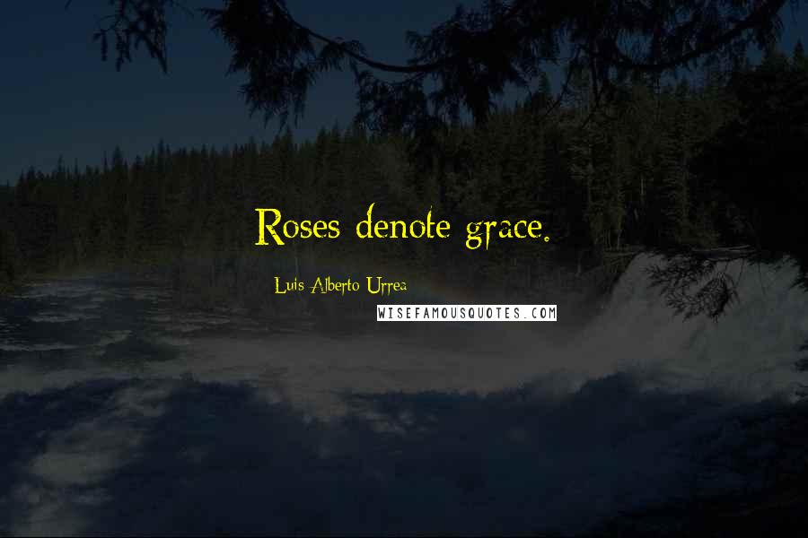 Luis Alberto Urrea Quotes: Roses denote grace.