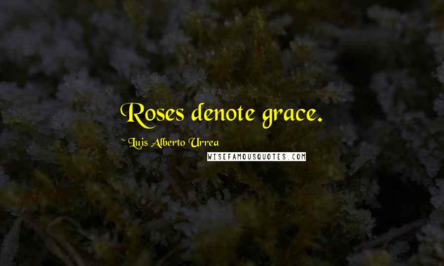 Luis Alberto Urrea Quotes: Roses denote grace.