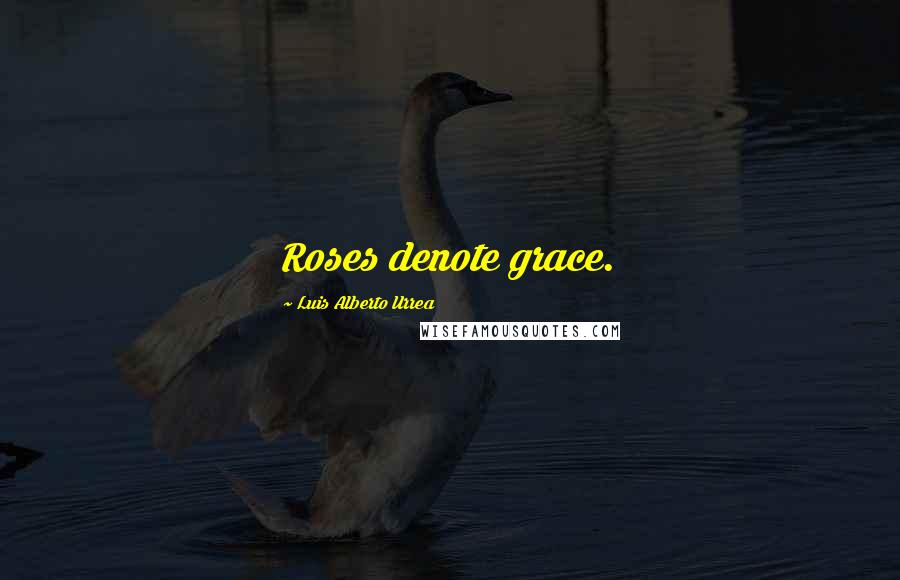 Luis Alberto Urrea Quotes: Roses denote grace.