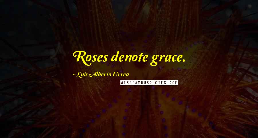 Luis Alberto Urrea Quotes: Roses denote grace.