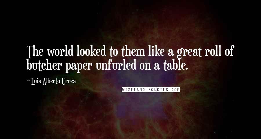 Luis Alberto Urrea Quotes: The world looked to them like a great roll of butcher paper unfurled on a table.