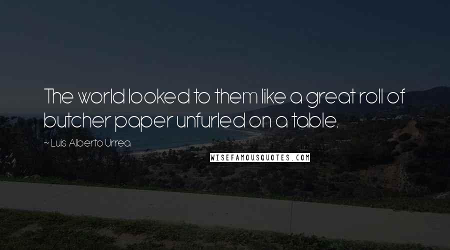Luis Alberto Urrea Quotes: The world looked to them like a great roll of butcher paper unfurled on a table.