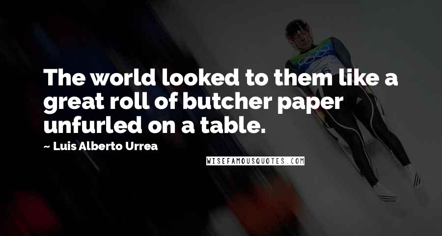 Luis Alberto Urrea Quotes: The world looked to them like a great roll of butcher paper unfurled on a table.