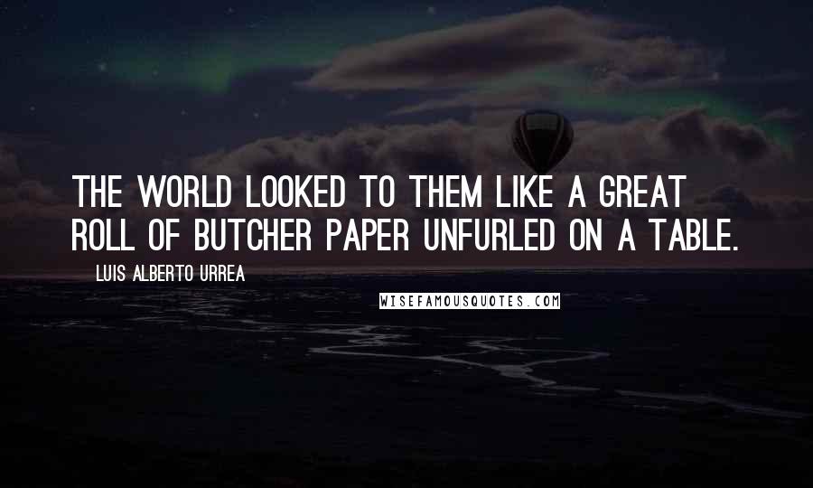 Luis Alberto Urrea Quotes: The world looked to them like a great roll of butcher paper unfurled on a table.