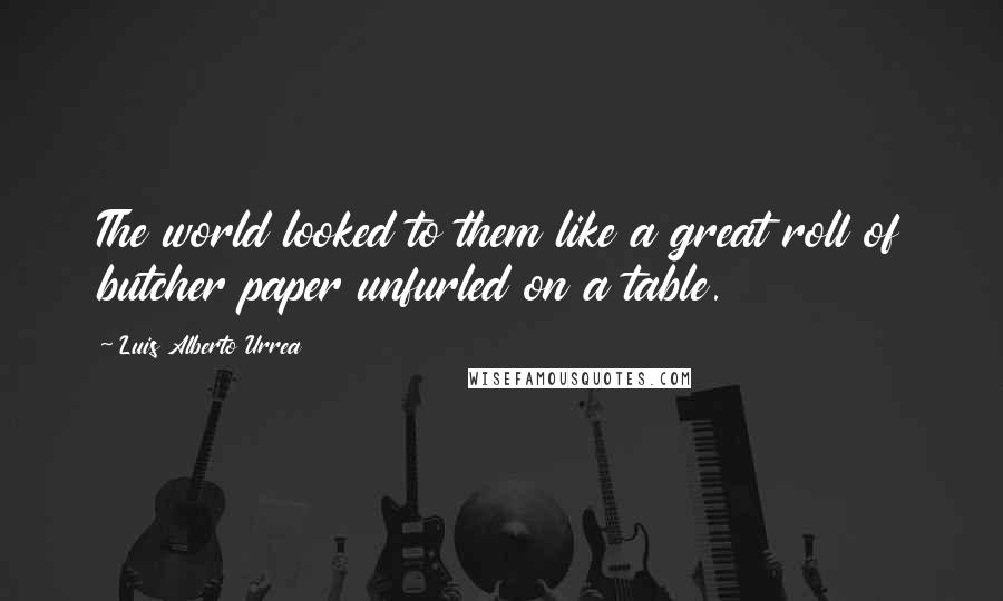 Luis Alberto Urrea Quotes: The world looked to them like a great roll of butcher paper unfurled on a table.