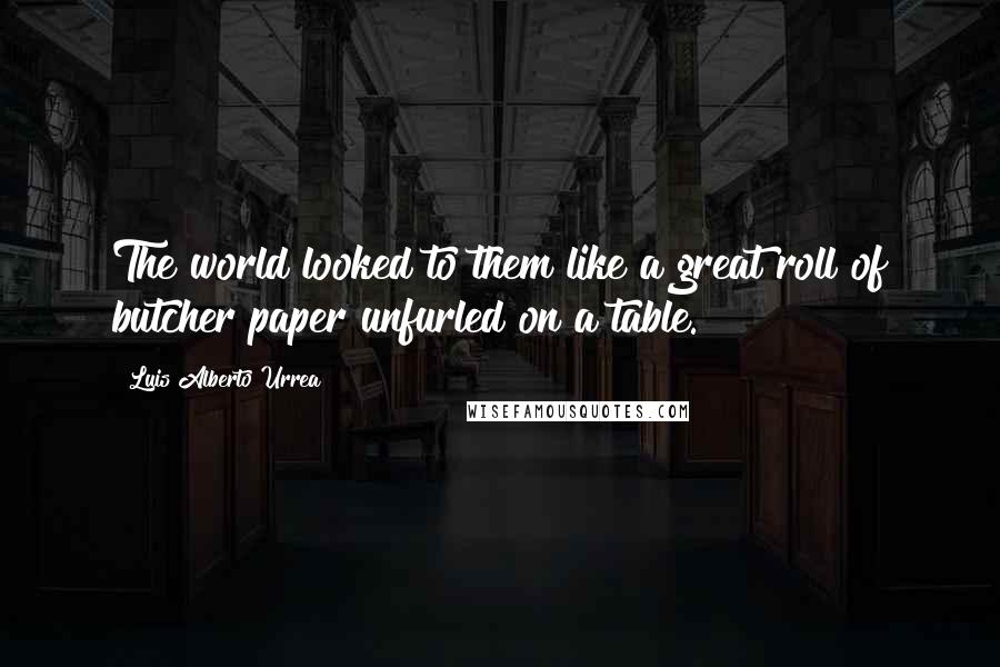 Luis Alberto Urrea Quotes: The world looked to them like a great roll of butcher paper unfurled on a table.