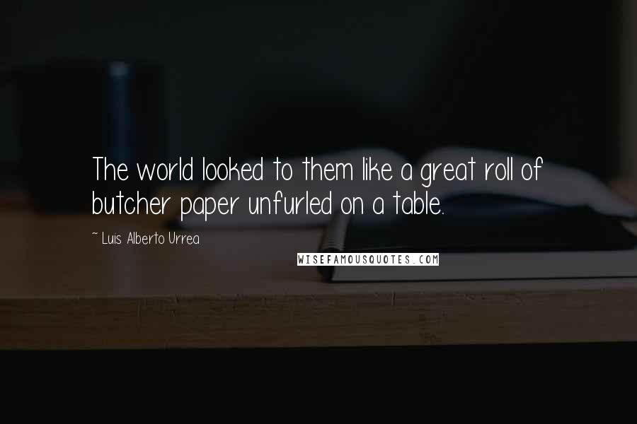 Luis Alberto Urrea Quotes: The world looked to them like a great roll of butcher paper unfurled on a table.