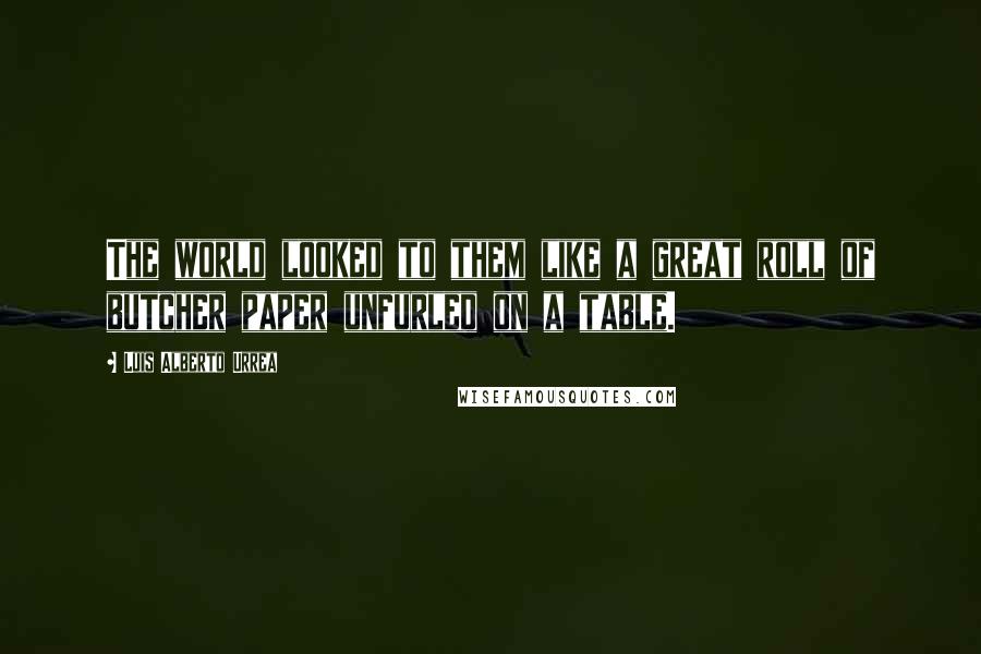 Luis Alberto Urrea Quotes: The world looked to them like a great roll of butcher paper unfurled on a table.