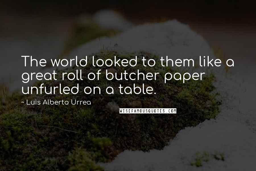 Luis Alberto Urrea Quotes: The world looked to them like a great roll of butcher paper unfurled on a table.