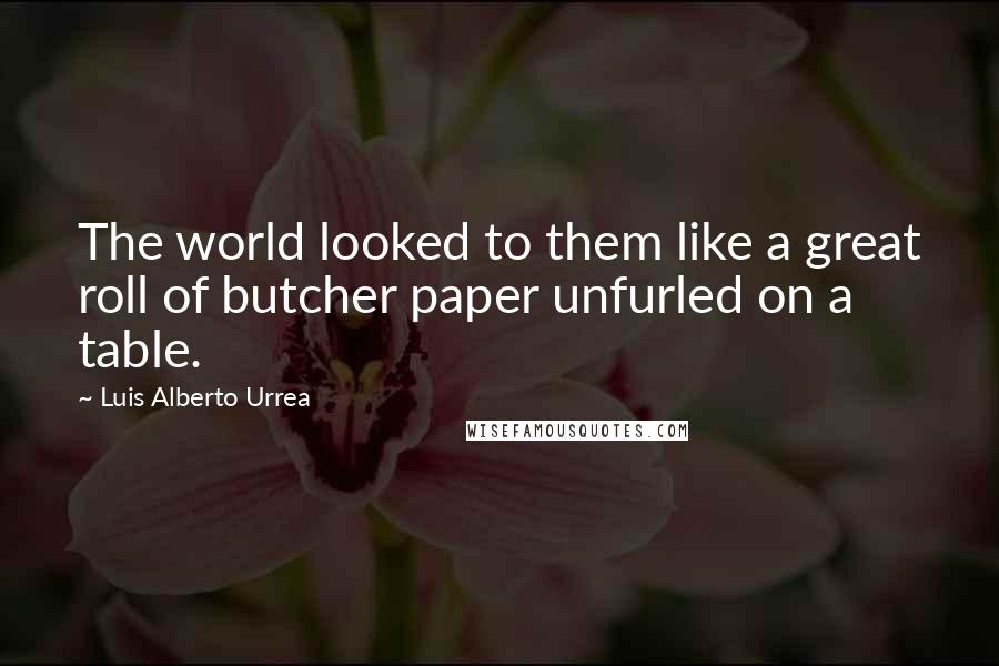 Luis Alberto Urrea Quotes: The world looked to them like a great roll of butcher paper unfurled on a table.