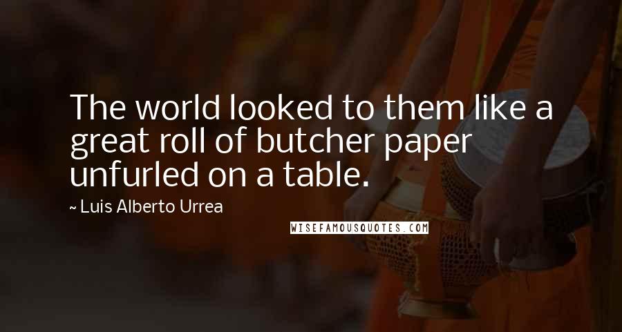 Luis Alberto Urrea Quotes: The world looked to them like a great roll of butcher paper unfurled on a table.