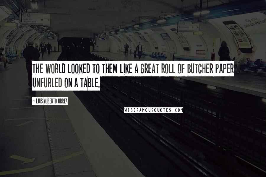 Luis Alberto Urrea Quotes: The world looked to them like a great roll of butcher paper unfurled on a table.