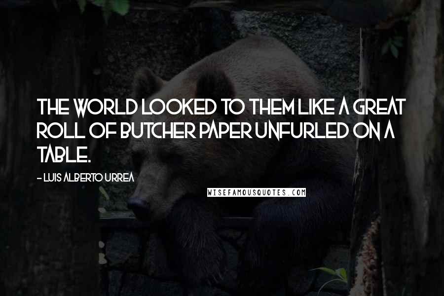 Luis Alberto Urrea Quotes: The world looked to them like a great roll of butcher paper unfurled on a table.