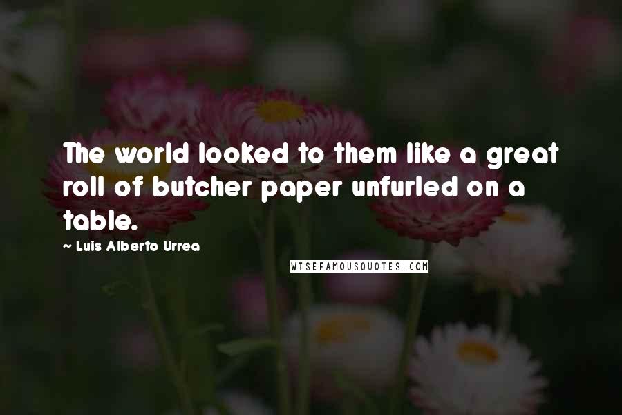 Luis Alberto Urrea Quotes: The world looked to them like a great roll of butcher paper unfurled on a table.