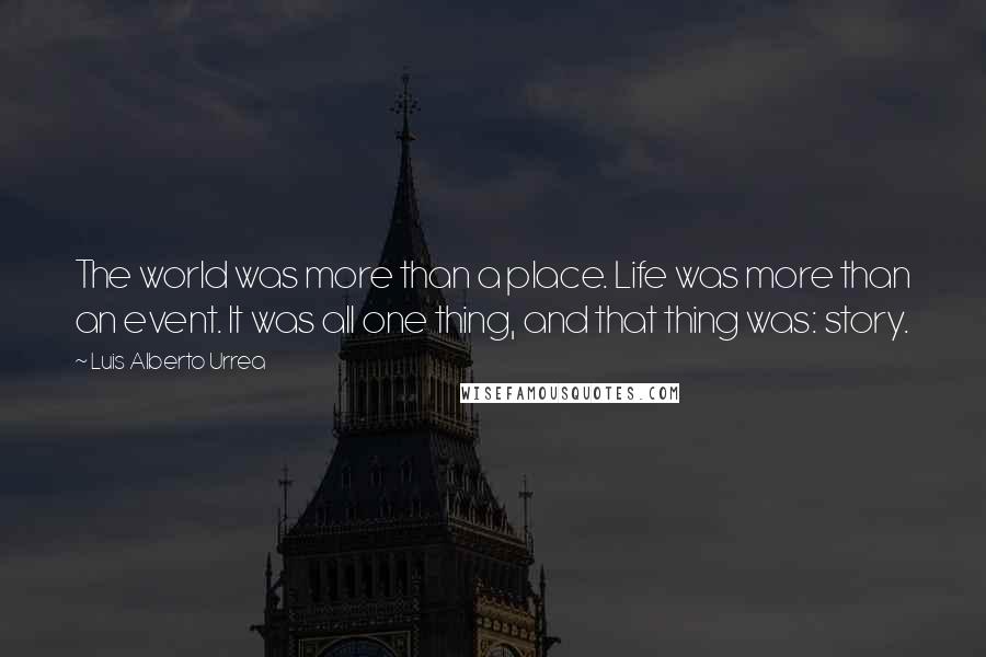 Luis Alberto Urrea Quotes: The world was more than a place. Life was more than an event. It was all one thing, and that thing was: story.