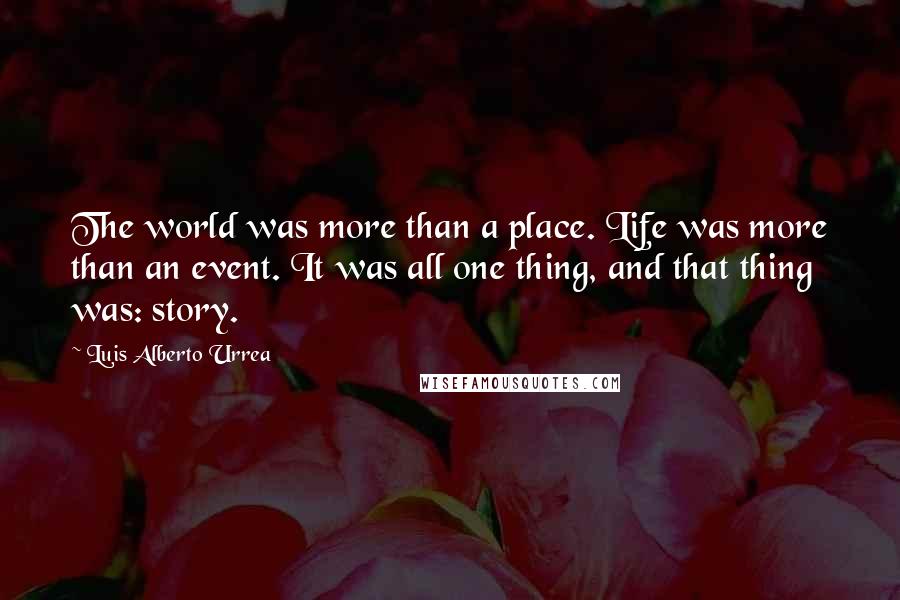 Luis Alberto Urrea Quotes: The world was more than a place. Life was more than an event. It was all one thing, and that thing was: story.