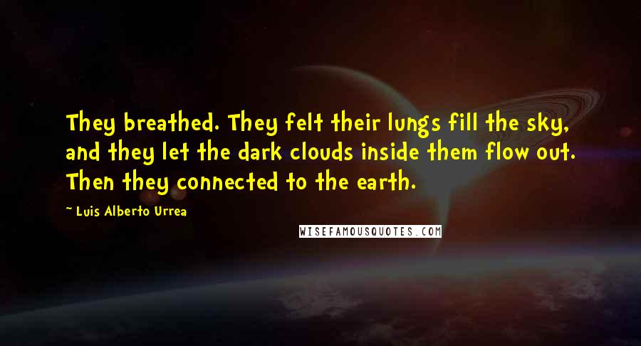 Luis Alberto Urrea Quotes: They breathed. They felt their lungs fill the sky, and they let the dark clouds inside them flow out. Then they connected to the earth.