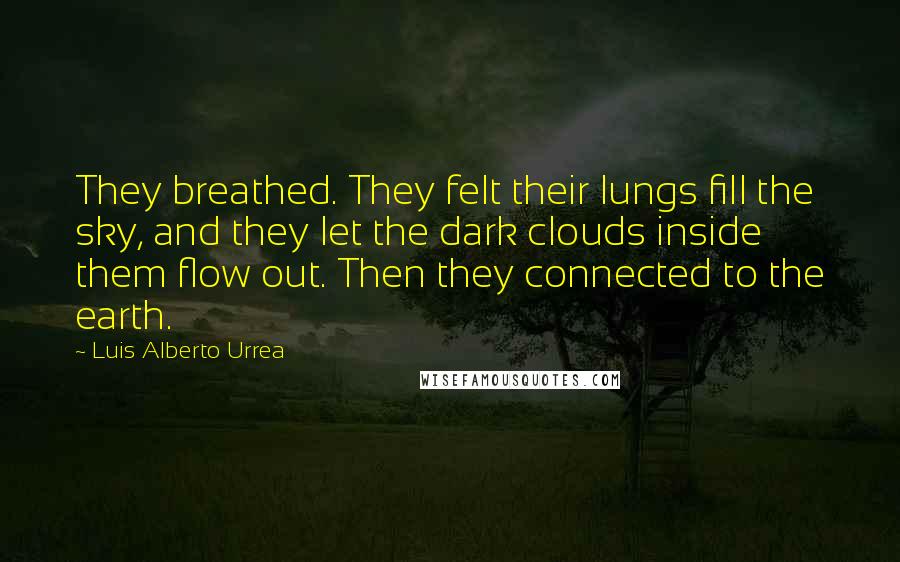 Luis Alberto Urrea Quotes: They breathed. They felt their lungs fill the sky, and they let the dark clouds inside them flow out. Then they connected to the earth.