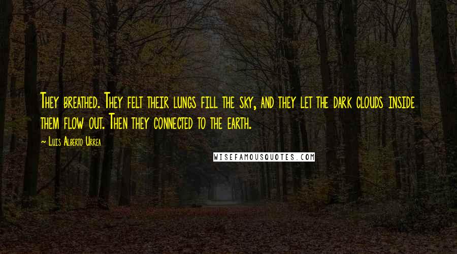 Luis Alberto Urrea Quotes: They breathed. They felt their lungs fill the sky, and they let the dark clouds inside them flow out. Then they connected to the earth.