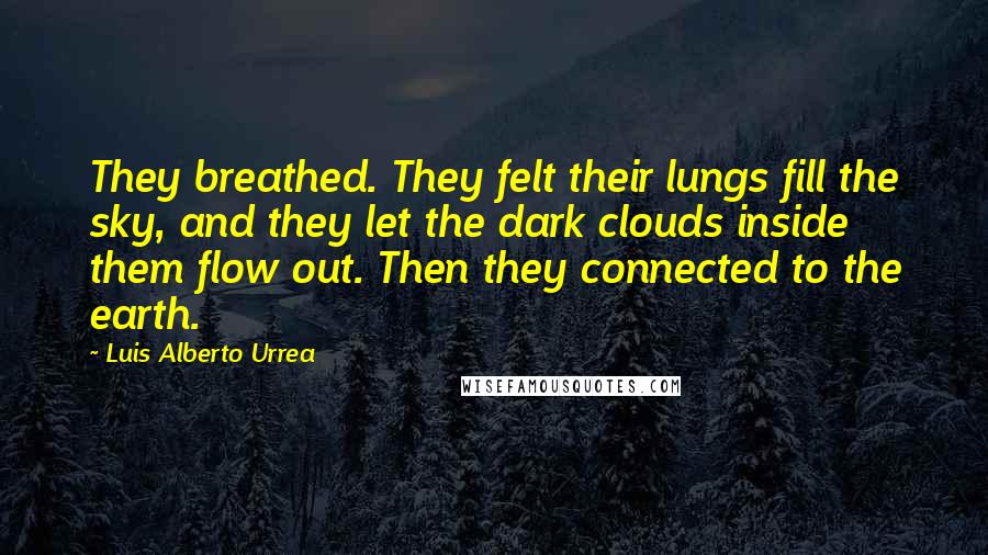 Luis Alberto Urrea Quotes: They breathed. They felt their lungs fill the sky, and they let the dark clouds inside them flow out. Then they connected to the earth.