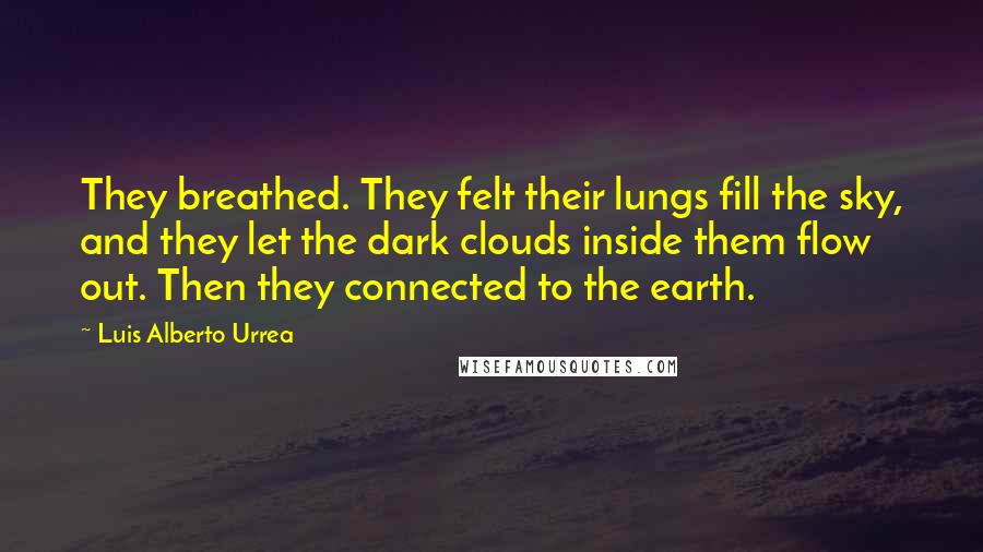 Luis Alberto Urrea Quotes: They breathed. They felt their lungs fill the sky, and they let the dark clouds inside them flow out. Then they connected to the earth.