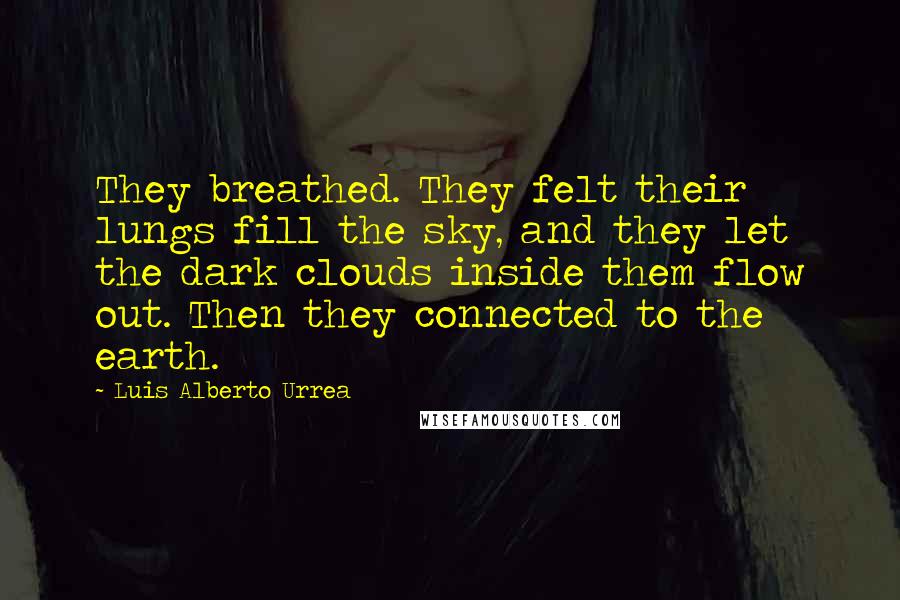 Luis Alberto Urrea Quotes: They breathed. They felt their lungs fill the sky, and they let the dark clouds inside them flow out. Then they connected to the earth.