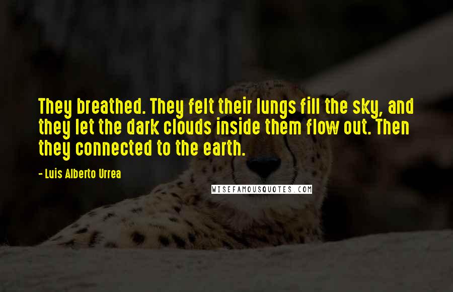 Luis Alberto Urrea Quotes: They breathed. They felt their lungs fill the sky, and they let the dark clouds inside them flow out. Then they connected to the earth.