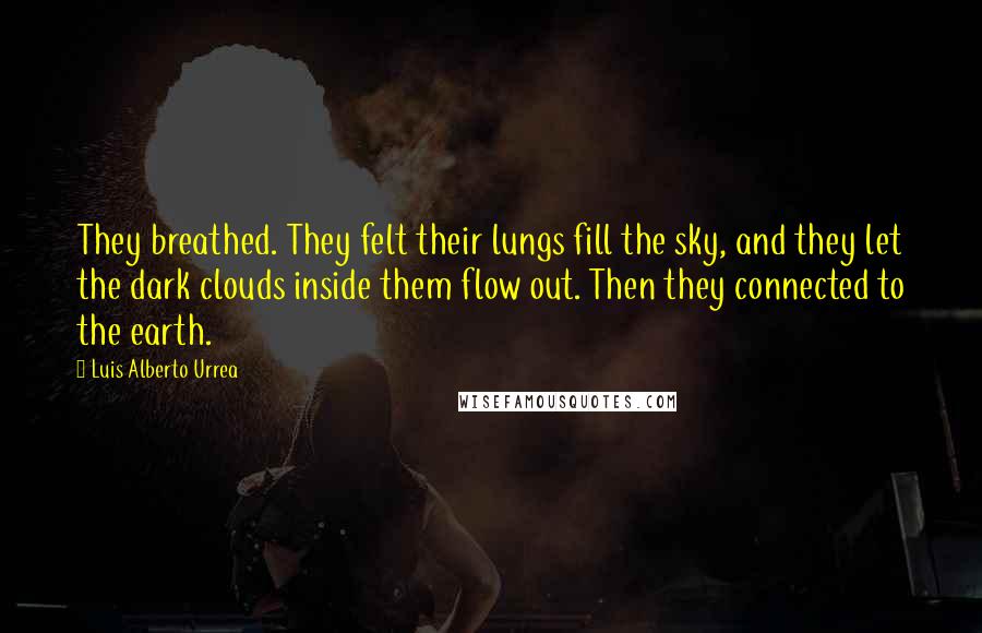 Luis Alberto Urrea Quotes: They breathed. They felt their lungs fill the sky, and they let the dark clouds inside them flow out. Then they connected to the earth.