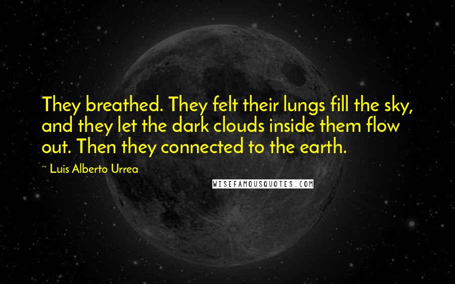 Luis Alberto Urrea Quotes: They breathed. They felt their lungs fill the sky, and they let the dark clouds inside them flow out. Then they connected to the earth.