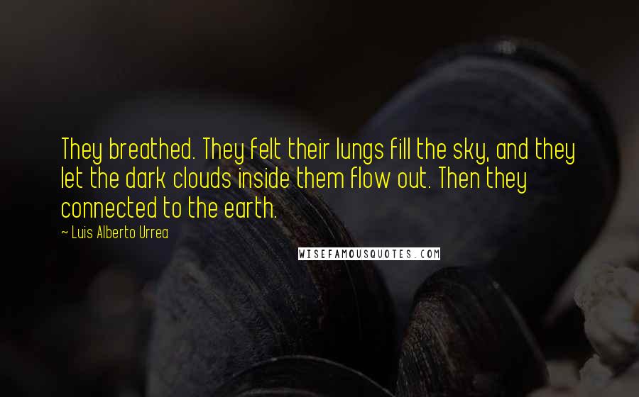 Luis Alberto Urrea Quotes: They breathed. They felt their lungs fill the sky, and they let the dark clouds inside them flow out. Then they connected to the earth.