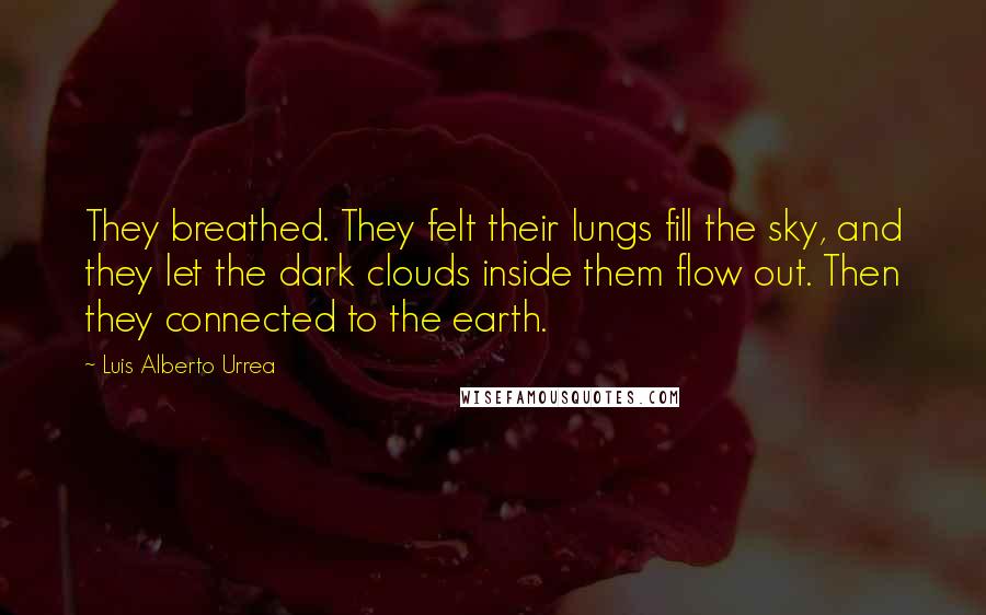 Luis Alberto Urrea Quotes: They breathed. They felt their lungs fill the sky, and they let the dark clouds inside them flow out. Then they connected to the earth.