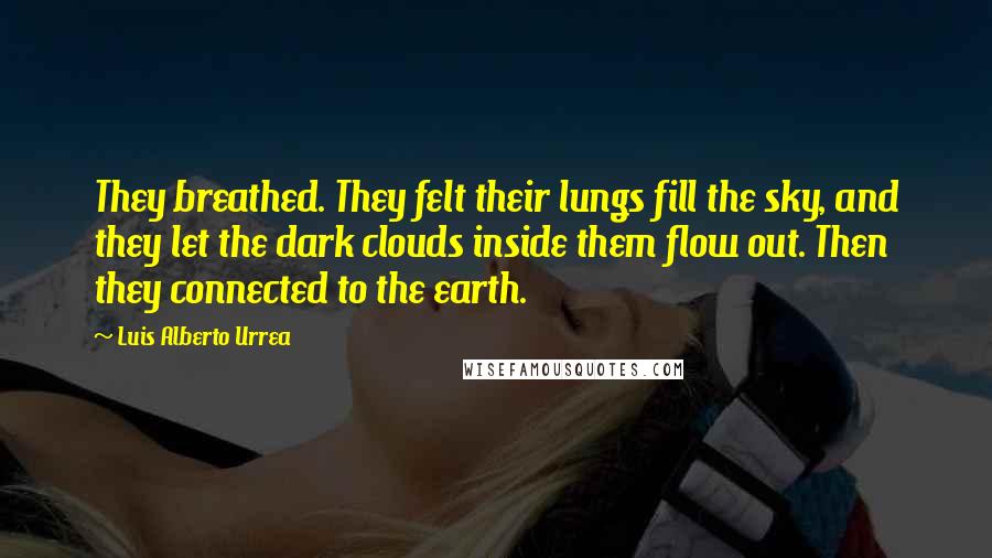 Luis Alberto Urrea Quotes: They breathed. They felt their lungs fill the sky, and they let the dark clouds inside them flow out. Then they connected to the earth.
