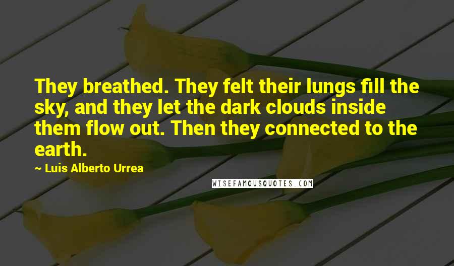 Luis Alberto Urrea Quotes: They breathed. They felt their lungs fill the sky, and they let the dark clouds inside them flow out. Then they connected to the earth.