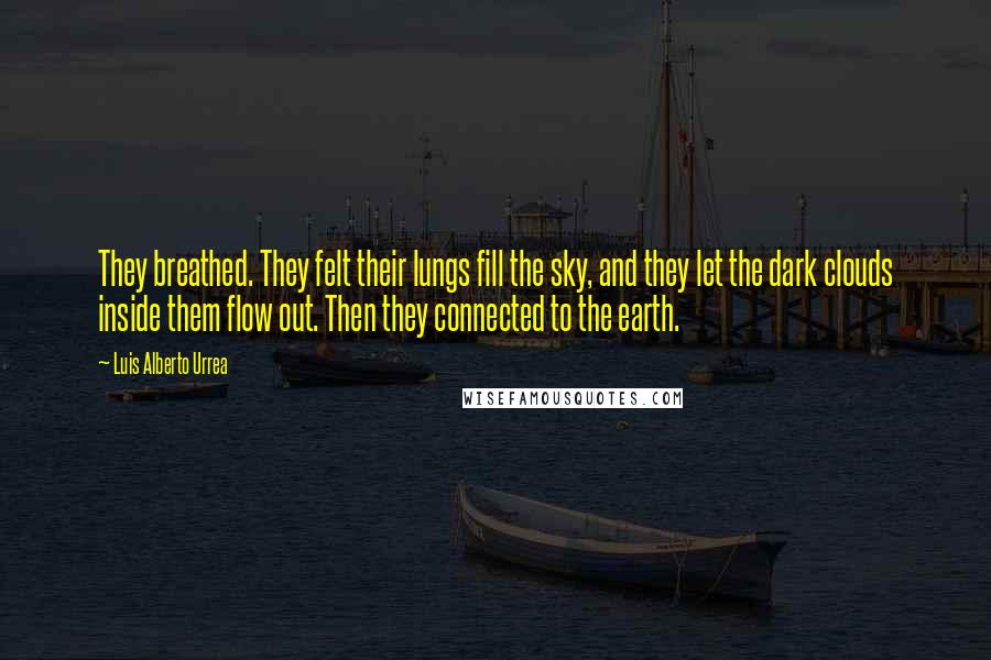 Luis Alberto Urrea Quotes: They breathed. They felt their lungs fill the sky, and they let the dark clouds inside them flow out. Then they connected to the earth.