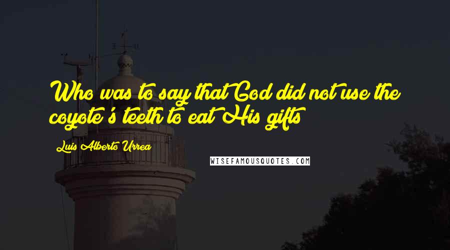 Luis Alberto Urrea Quotes: Who was to say that God did not use the coyote's teeth to eat His gifts?