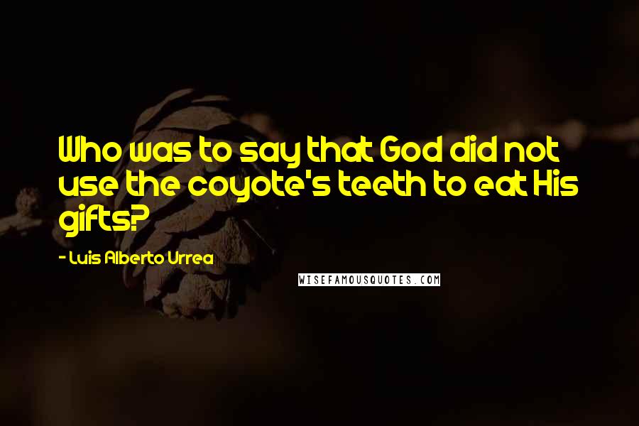 Luis Alberto Urrea Quotes: Who was to say that God did not use the coyote's teeth to eat His gifts?