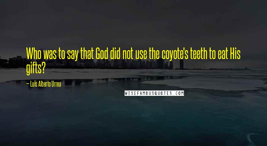 Luis Alberto Urrea Quotes: Who was to say that God did not use the coyote's teeth to eat His gifts?