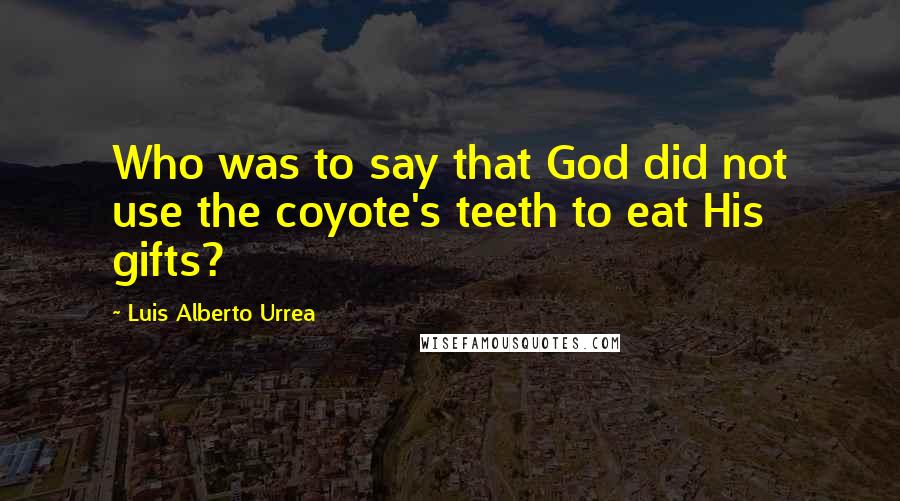 Luis Alberto Urrea Quotes: Who was to say that God did not use the coyote's teeth to eat His gifts?