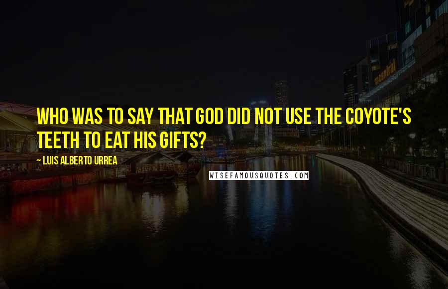 Luis Alberto Urrea Quotes: Who was to say that God did not use the coyote's teeth to eat His gifts?