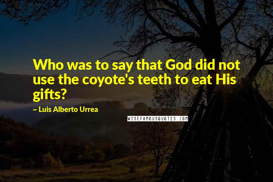 Luis Alberto Urrea Quotes: Who was to say that God did not use the coyote's teeth to eat His gifts?