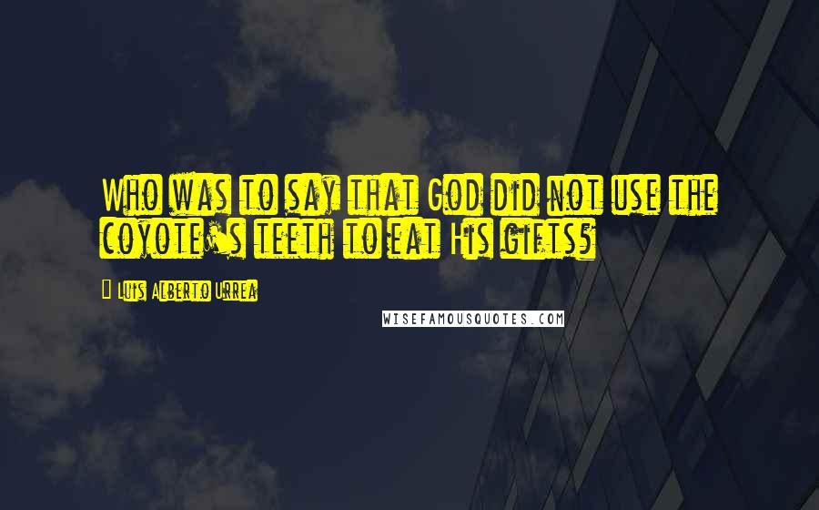 Luis Alberto Urrea Quotes: Who was to say that God did not use the coyote's teeth to eat His gifts?