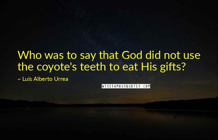 Luis Alberto Urrea Quotes: Who was to say that God did not use the coyote's teeth to eat His gifts?