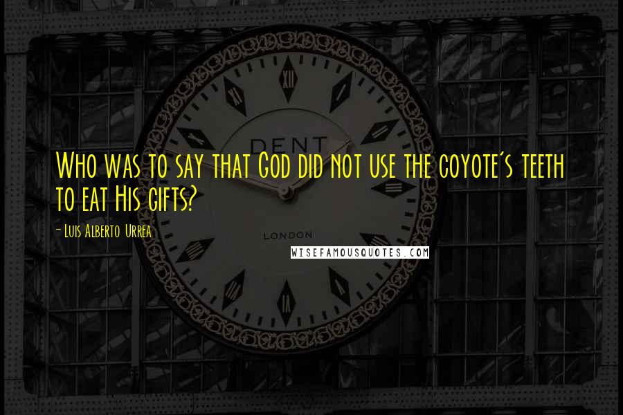 Luis Alberto Urrea Quotes: Who was to say that God did not use the coyote's teeth to eat His gifts?